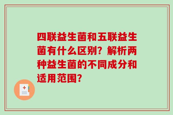 四联益生菌和五联益生菌有什么区别？解析两种益生菌的不同成分和适用范围？