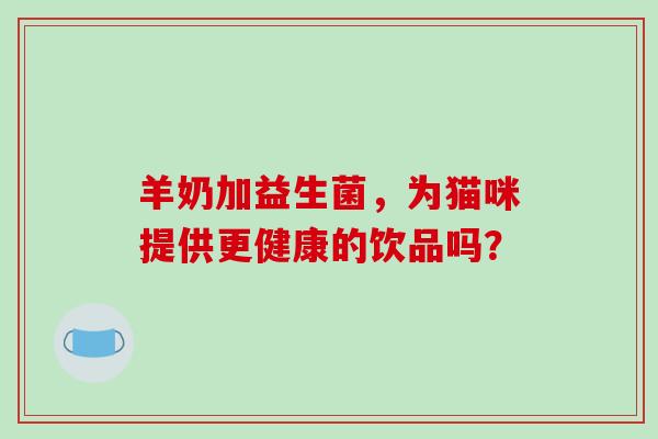 羊奶加益生菌，为猫咪提供更健康的饮品吗？