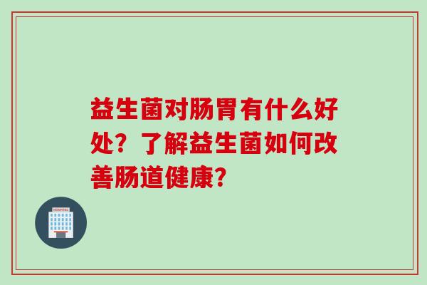 益生菌对肠胃有什么好处？了解益生菌如何改善肠道健康？