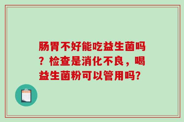肠胃不好能吃益生菌吗？检查是，喝益生菌粉可以管用吗？