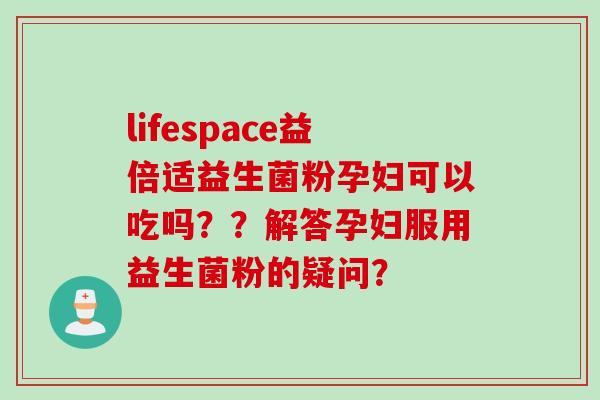lifespace益倍适益生菌粉孕妇可以吃吗？？解答孕妇服用益生菌粉的疑问？