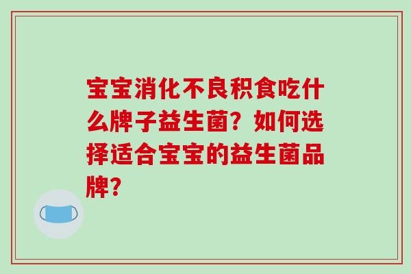 宝宝积食吃什么牌子益生菌？如何选择适合宝宝的益生菌品牌？