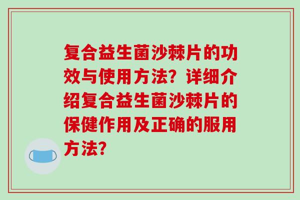 复合益生菌沙棘片的功效与使用方法？详细介绍复合益生菌沙棘片的保健作用及正确的服用方法？