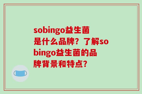 sobingo益生菌是什么品牌？了解sobingo益生菌的品牌背景和特点？