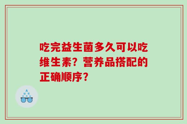 吃完益生菌多久可以吃维生素？营养品搭配的正确顺序？