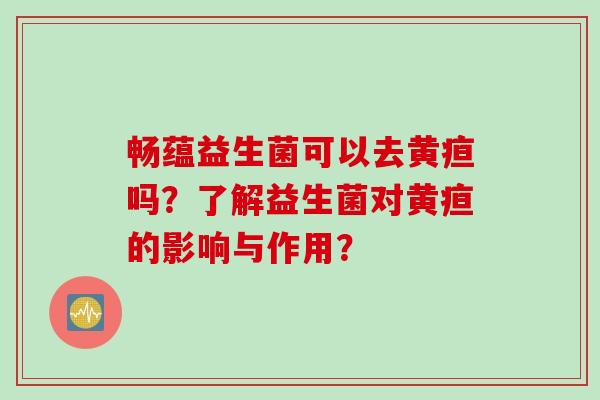 畅蕴益生菌可以去黄疸吗？了解益生菌对黄疸的影响与作用？