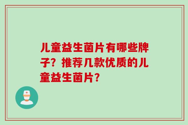 儿童益生菌片有哪些牌子？推荐几款优质的儿童益生菌片？