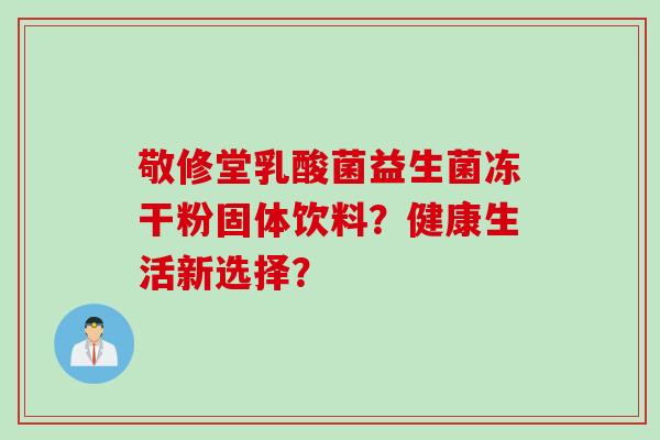 敬修堂乳酸菌益生菌冻干粉固体饮料？健康生活新选择？