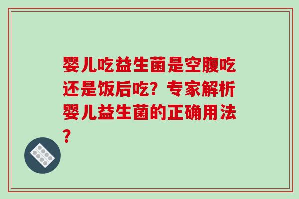 婴儿吃益生菌是空腹吃还是饭后吃？专家解析婴儿益生菌的正确用法？