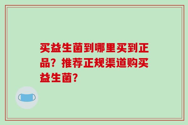 买益生菌到哪里买到正品？推荐正规渠道购买益生菌？