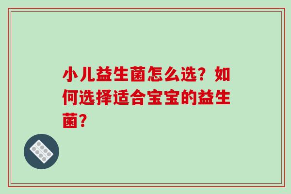 小儿益生菌怎么选？如何选择适合宝宝的益生菌？