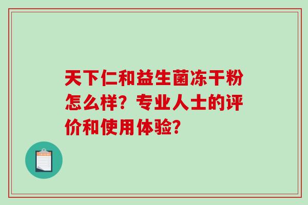 天下仁和益生菌冻干粉怎么样？专业人士的评价和使用体验？