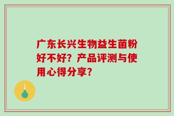 广东长兴生物益生菌粉好不好？产品评测与使用心得分享？