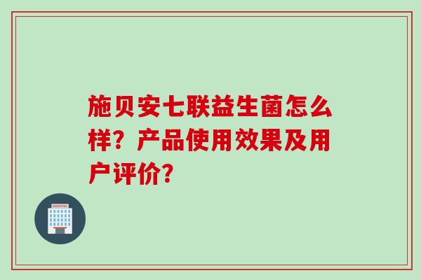 施贝安七联益生菌怎么样？产品使用效果及用户评价？