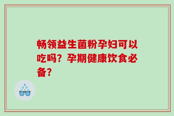 畅领益生菌粉孕妇可以吃吗？孕期健康饮食必备？