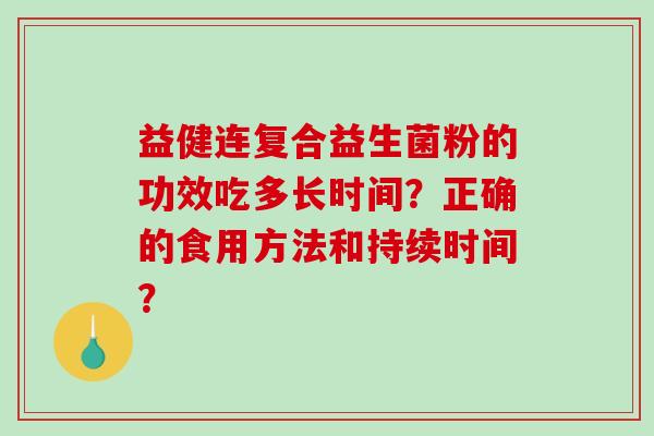 益健连复合益生菌粉的功效吃多长时间？正确的食用方法和持续时间？