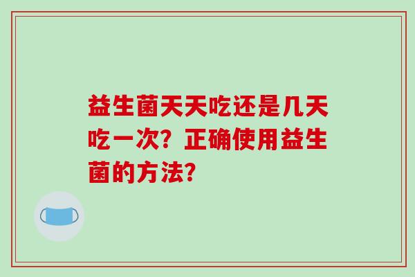 益生菌天天吃还是几天吃一次？正确使用益生菌的方法？