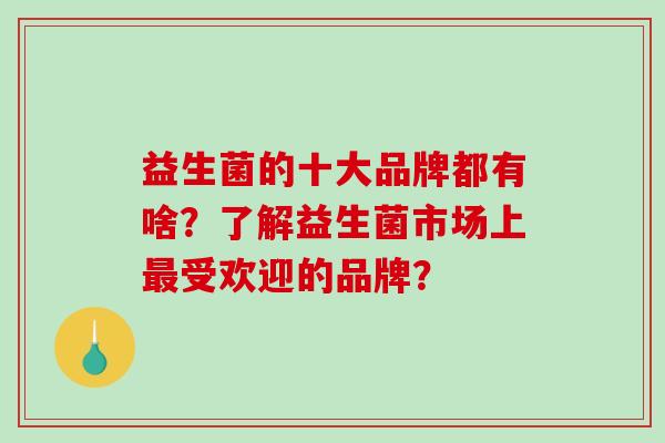 益生菌的十大品牌都有啥？了解益生菌市场上最受欢迎的品牌？