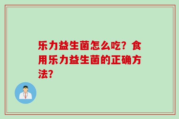 乐力益生菌怎么吃？食用乐力益生菌的正确方法？