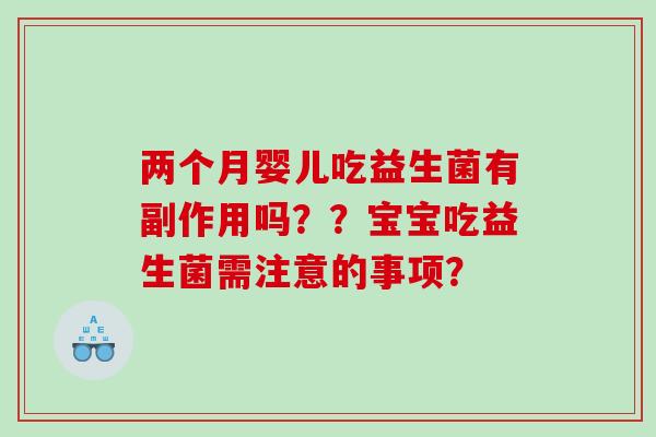 两个月婴儿吃益生菌有副作用吗？？宝宝吃益生菌需注意的事项？