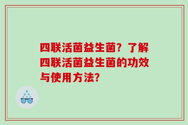 四联活菌益生菌？了解四联活菌益生菌的功效与使用方法？