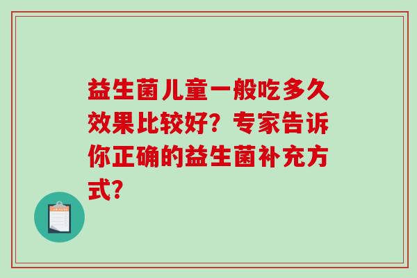 益生菌儿童一般吃多久效果比较好？专家告诉你正确的益生菌补充方式？
