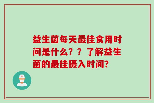 益生菌每天佳食用时间是什么??了解益生菌的佳摄入时间? 益生菌每天佳食用时间是什么??了解益生菌的佳摄入时间?