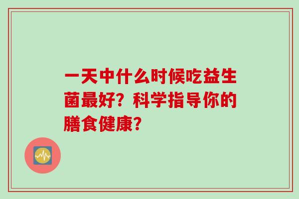 一天中什么时候吃益生菌最好？科学指导你的膳食健康？