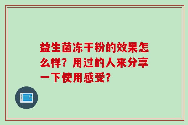 益生菌冻干粉的效果怎么样？用过的人来分享一下使用感受？