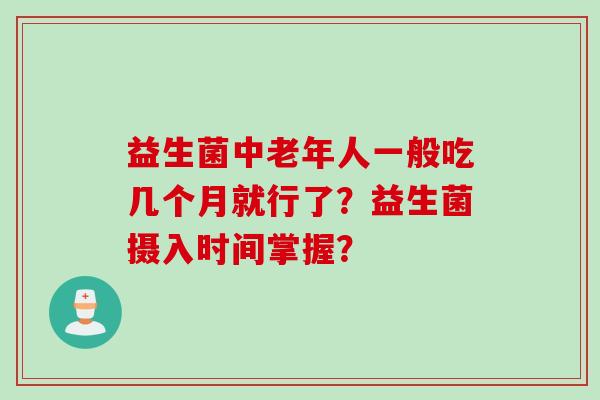 益生菌中老年人一般吃几个月就行了？益生菌摄入时间掌握？