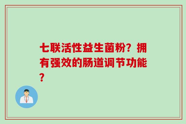七联活性益生菌粉？拥有强效的肠道调节功能？