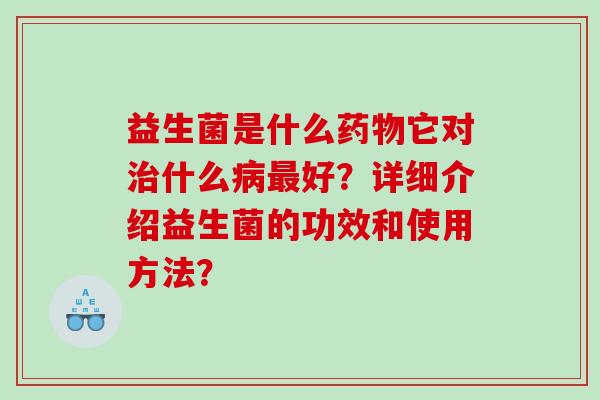 益生菌是什么药物它对治什么病最好？详细介绍益生菌的功效和使用方法？