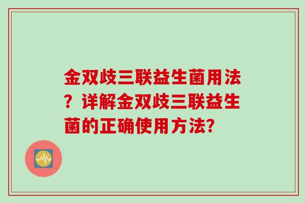 金双歧三联益生菌用法？详解金双歧三联益生菌的正确使用方法？