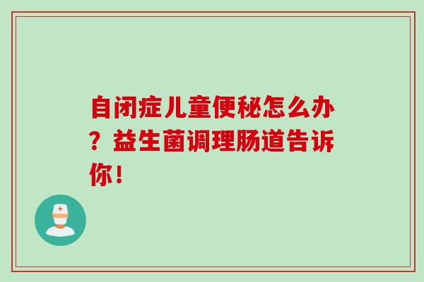 自闭症儿童便秘怎么办？益生菌调理肠道告诉你！