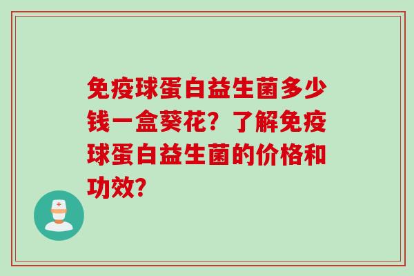 免疫球蛋白益生菌多少钱一盒葵花？了解免疫球蛋白益生菌的价格和功效？