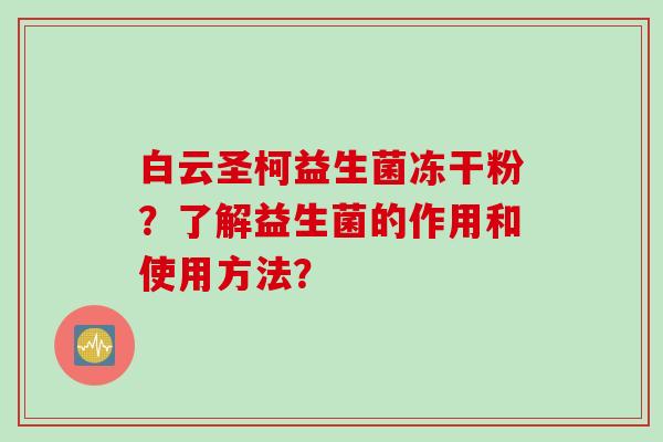 白云圣柯益生菌冻干粉？了解益生菌的作用和使用方法？