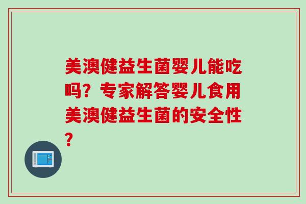 美澳健益生菌婴儿能吃吗？专家解答婴儿食用美澳健益生菌的安全性？