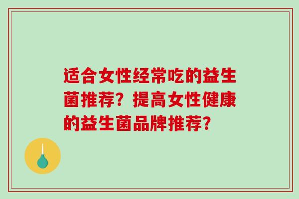 适合女性经常吃的益生菌推荐？提高女性健康的益生菌品牌推荐？