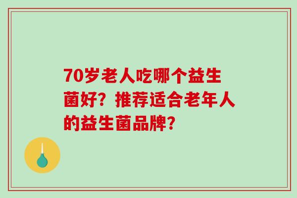 70岁老人吃哪个益生菌好？推荐适合老年人的益生菌品牌？