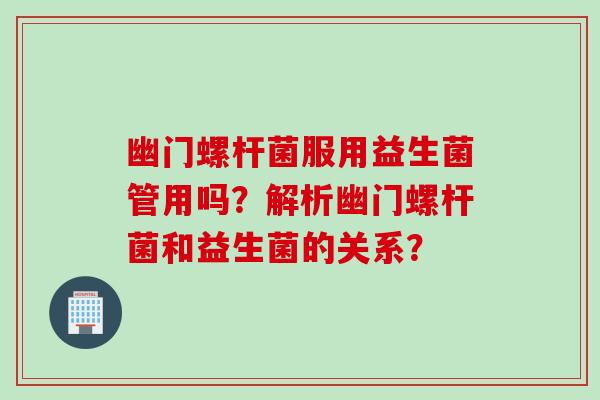 幽门螺杆菌服用益生菌管用吗？解析幽门螺杆菌和益生菌的关系？