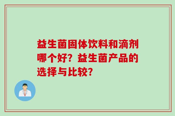益生菌固体饮料和滴剂哪个好？益生菌产品的选择与比较？
