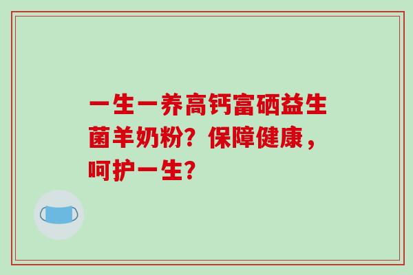 一生一养高钙富硒益生菌羊奶粉？保障健康，呵护一生？