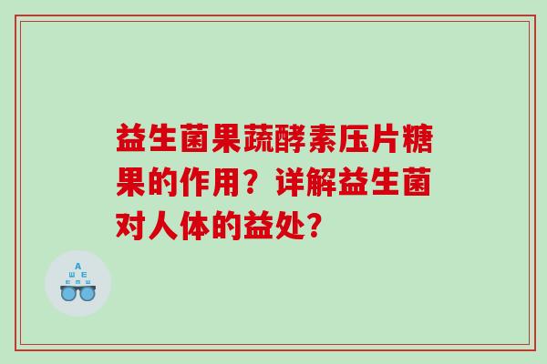 益生菌果蔬酵素压片糖果的作用？详解益生菌对人体的益处？