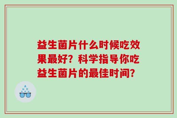 益生菌片什么时候吃效果最好？科学指导你吃益生菌片的最佳时间？