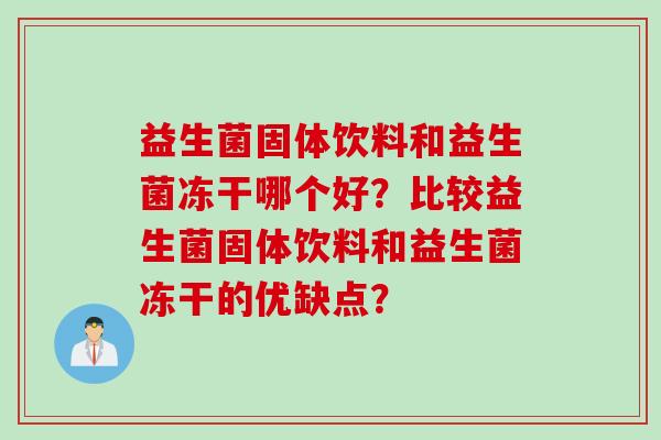 益生菌固体饮料和益生菌冻干哪个好？比较益生菌固体饮料和益生菌冻干的优缺点？