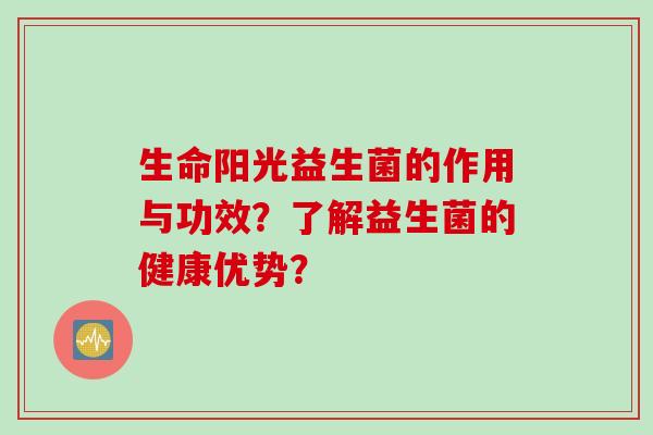 生命阳光益生菌的作用与功效?了解益生菌的健康优势? 生命阳光益生菌的作用与功效?了解益生菌的健康优势?