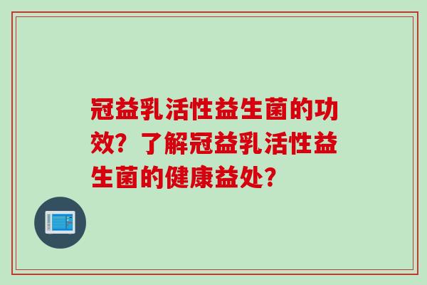 冠益乳活性益生菌的功效？了解冠益乳活性益生菌的健康益处？