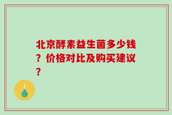 北京酵素益生菌多少钱？价格对比及购买建议？