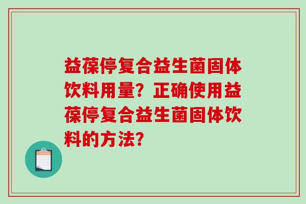 益葆停复合益生菌固体饮料用量？正确使用益葆停复合益生菌固体饮料的方法？