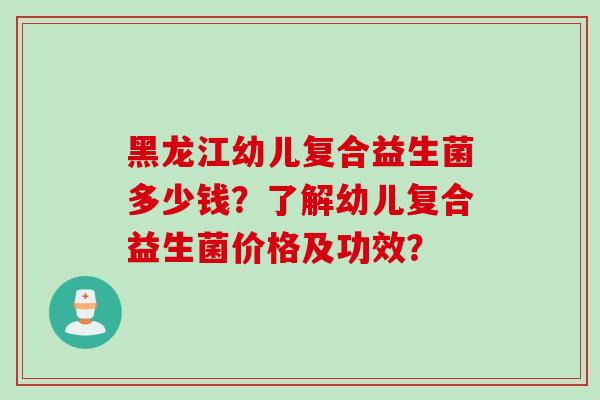 黑龙江幼儿复合益生菌多少钱？了解幼儿复合益生菌价格及功效？